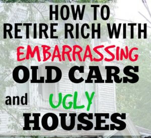 How to Retire Rich With Embarrassing Old Cars and Ugly Houses