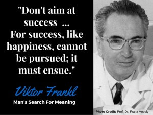 "Don't Aim At Success, Let it Ensue" - Viktor Frankl, Man's Search For Meaning